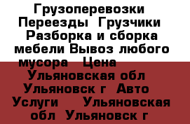 Грузоперевозки.-Переезды.-Грузчики.-Разборка и сборка мебели.Вывоз любого мусора › Цена ­ 1 750 - Ульяновская обл., Ульяновск г. Авто » Услуги   . Ульяновская обл.,Ульяновск г.